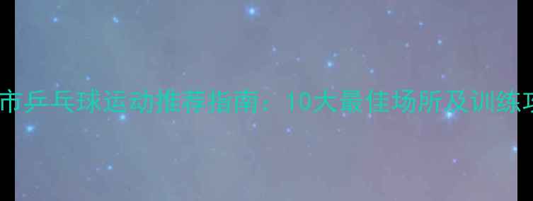 图片 句容市乒乓球运动推荐指南：10大最佳场所及训练攻略1