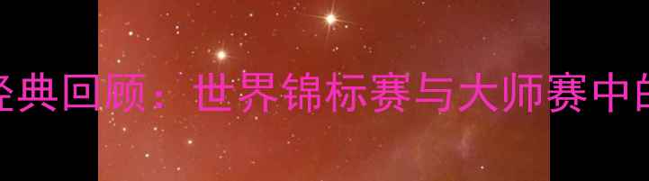 图片 台球赛事经典回顾：世界锦标赛与大师赛中的巅峰对决