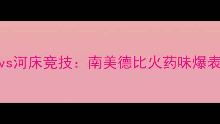 图片 史诗级对决！纽约城兵工厂vs河床竞技：南美德比火药味爆表，这3个细节决定比赛走向1