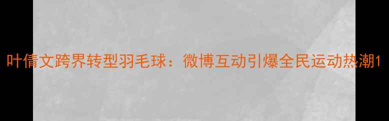 图片 叶倩文跨界转型羽毛球：微博互动引爆全民运动热潮1