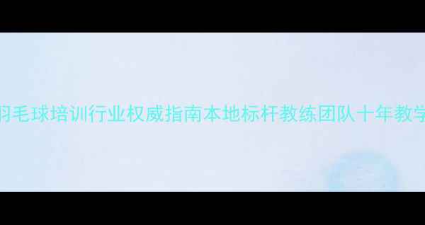 图片 合肥羽毛球培训行业权威指南本地标杆教练团队十年教学成果