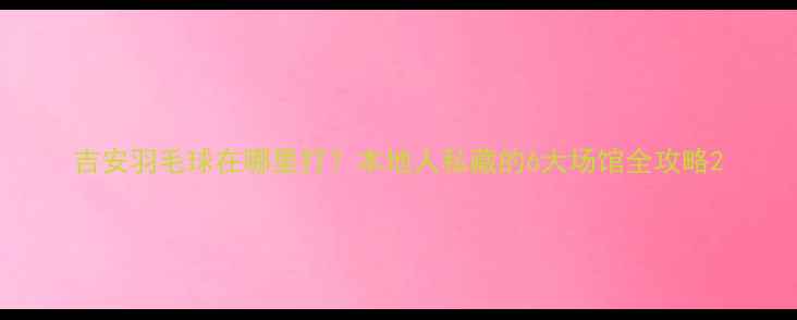 图片 吉安羽毛球在哪里打？本地人私藏的6大场馆全攻略2