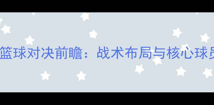 图片 吉林vs新疆篮球对决前瞻：战术布局与核心球员对决深度2