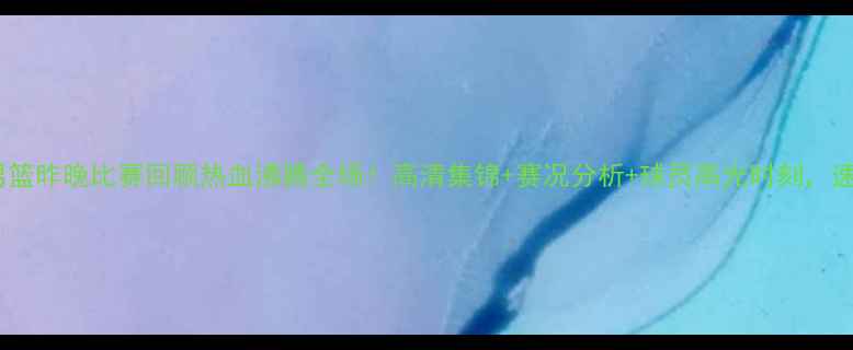 图片 吉林男篮昨晚比赛回顾热血沸腾全场！高清集锦+赛况分析+球员高光时刻，速看！1