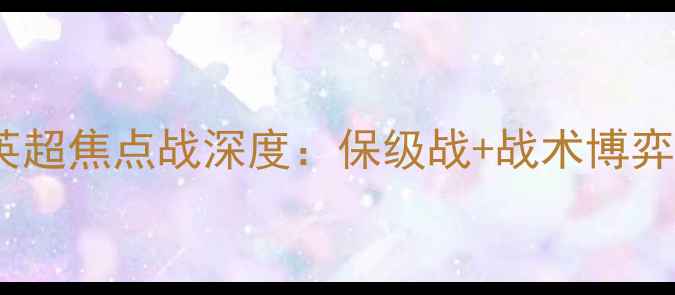 图片 吉灵汉姆vs南安联｜英超焦点战深度：保级战+战术博弈+南安联争四关键战！