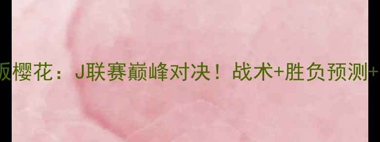 图片 名古屋鲸八vs大阪樱花：J联赛巅峰对决！战术+胜负预测+历史交锋全回顾2