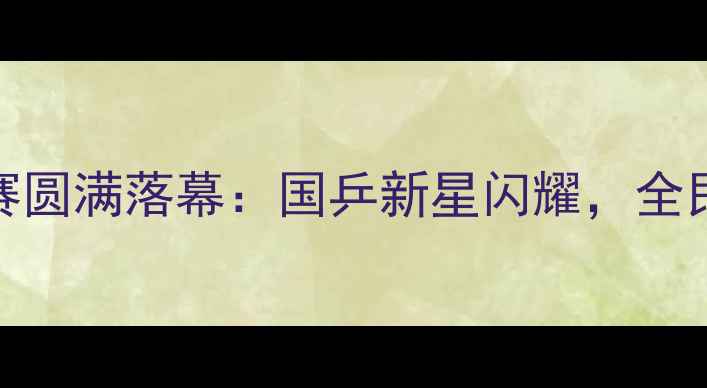 图片 向阳杯乒乓球赛圆满落幕：国乒新星闪耀，全民体育热情再燃