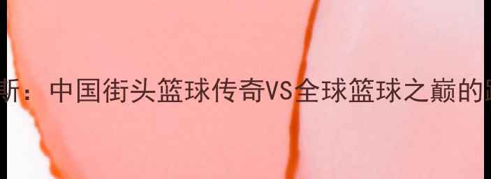 图片 吴悠VS詹姆斯：中国街头篮球传奇VS全球篮球之巅的跨时空对话1