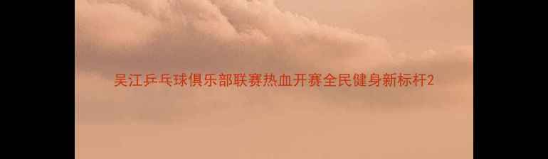 图片 吴江乒乓球俱乐部联赛热血开赛全民健身新标杆2