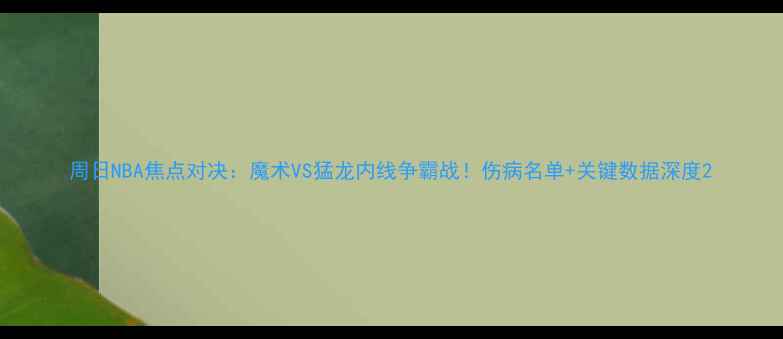 图片 周日NBA焦点对决：魔术VS猛龙内线争霸战！伤病名单+关键数据深度2
