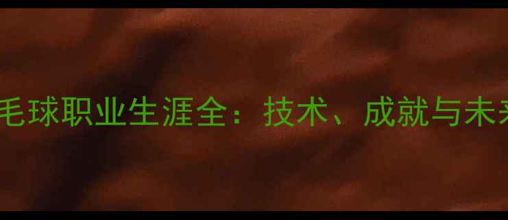 图片 周蔚羽毛球职业生涯全：技术、成就与未来展望2