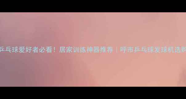 图片 呼市乒乓球爱好者必看！居家训练神器推荐｜呼市乒乓球发球机选购指南