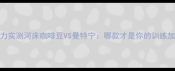 图片 咖啡因运动战力实测河床咖啡豆VS曼特宁：哪款才是你的训练加速器？💪☕️