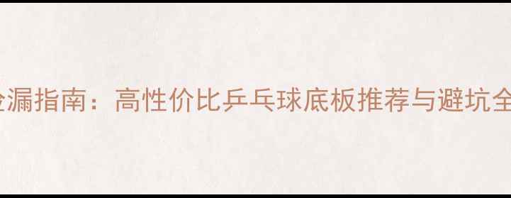 图片 咸鱼捡漏指南：高性价比乒乓球底板推荐与避坑全攻略1