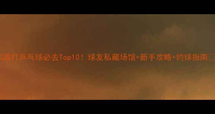 图片 哈尔滨打乒乓球必去Top10！球友私藏场馆+新手攻略+约球指南🏓📍2