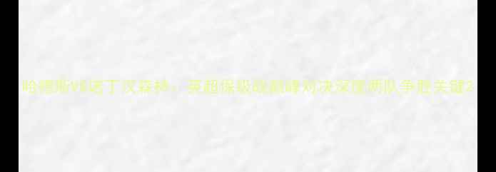 图片 哈德斯VS诺丁汉森林：英超保级战巅峰对决深度两队争胜关键2