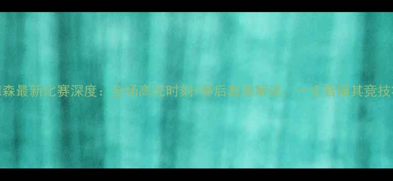 图片 哈德森最新比赛深度：全场高光时刻+赛后数据解读，一文看懂其竞技状态