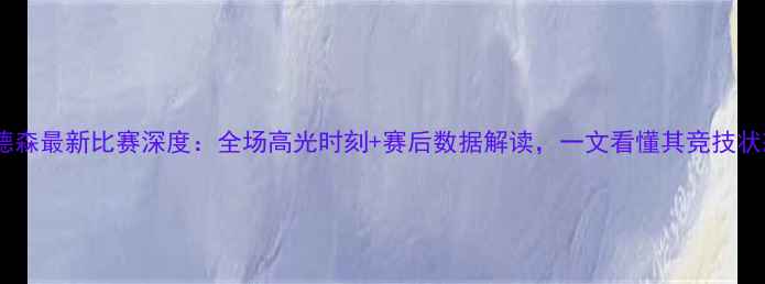 图片 哈德森最新比赛深度：全场高光时刻+赛后数据解读，一文看懂其竞技状态2
