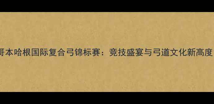 图片 哥本哈根国际复合弓锦标赛：竞技盛宴与弓道文化新高度1
