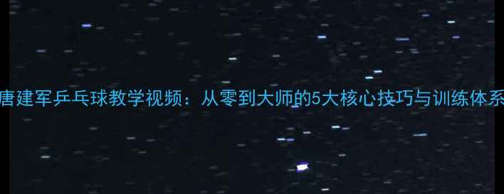 图片 唐建军乒乓球教学视频：从零到大师的5大核心技巧与训练体系