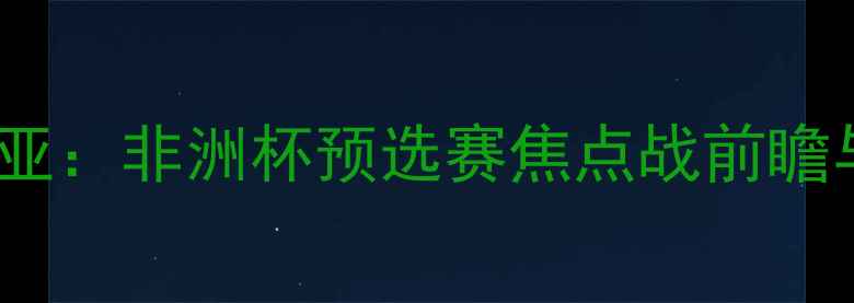 图片 喀麦隆vs赞比亚：非洲杯预选赛焦点战前瞻与历史交锋全1