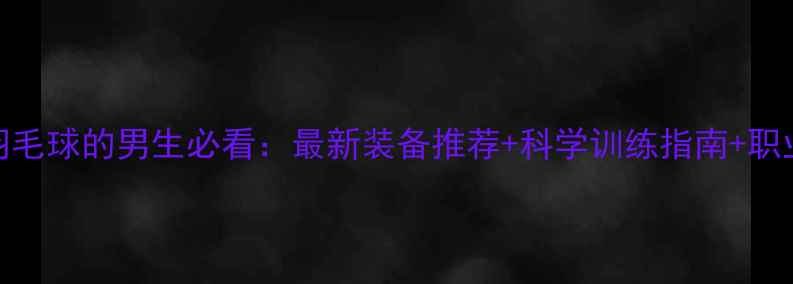 图片 喜欢羽毛球的男生必看：最新装备推荐+科学训练指南+职业赛事