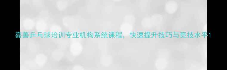 图片 嘉善乒乓球培训专业机构系统课程，快速提升技巧与竞技水平1