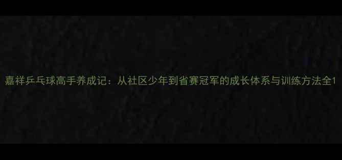 图片 嘉祥乒乓球高手养成记：从社区少年到省赛冠军的成长体系与训练方法全1
