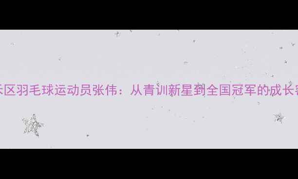 图片 嘉禾区羽毛球运动员张伟：从青训新星到全国冠军的成长密码