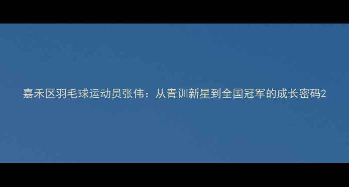 图片 嘉禾区羽毛球运动员张伟：从青训新星到全国冠军的成长密码2