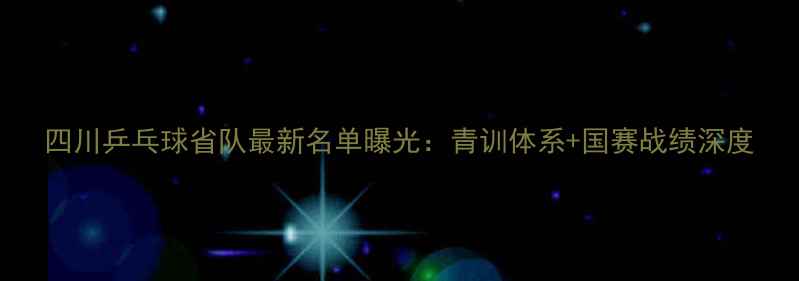图片 四川乒乓球省队最新名单曝光：青训体系+国赛战绩深度
