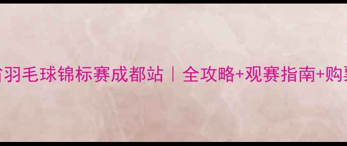 图片 四川省羽毛球锦标赛成都站｜全攻略+观赛指南+购票通道