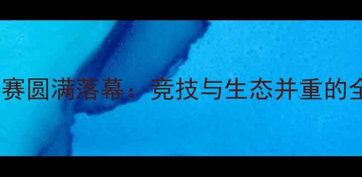 图片 四川省钓鱼锦标赛圆满落幕：竞技与生态并重的全民fishing盛宴