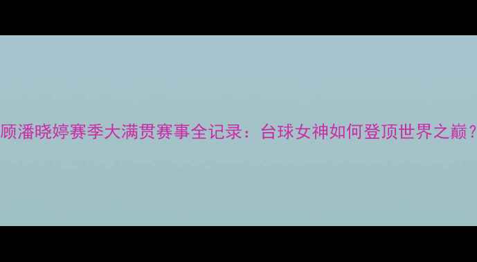 图片 回顾潘晓婷赛季大满贯赛事全记录：台球女神如何登顶世界之巅？1