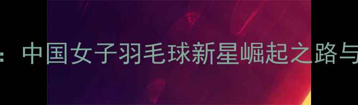 图片 因达：中国女子羽毛球新星崛起之路与技术