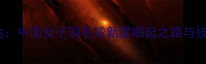 图片 因达：中国女子羽毛球新星崛起之路与技术1