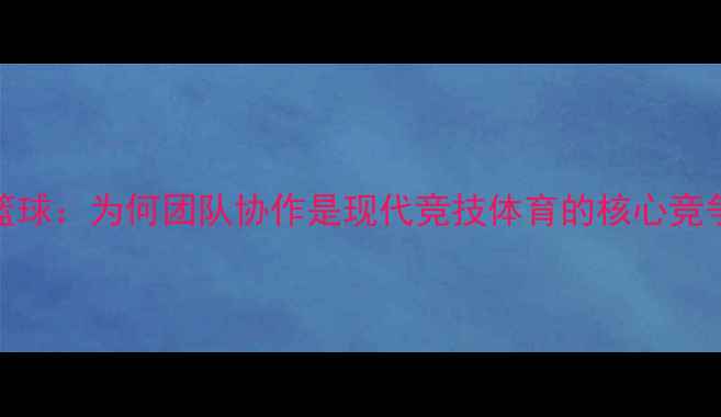 图片 团队篮球：为何团队协作是现代竞技体育的核心竞争力？