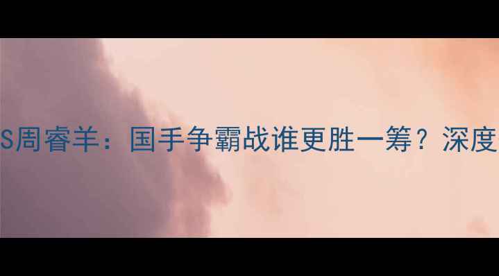 图片 围棋巅峰对决连笑VS周睿羊：国手争霸战谁更胜一筹？深度+赛后彩蛋全公开！