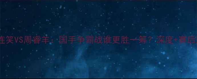 图片 围棋巅峰对决连笑VS周睿羊：国手争霸战谁更胜一筹？深度+赛后彩蛋全公开！1