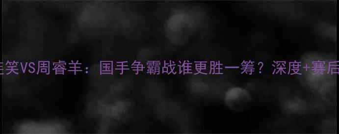 图片 围棋巅峰对决连笑VS周睿羊：国手争霸战谁更胜一筹？深度+赛后彩蛋全公开！2