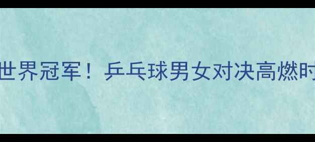 图片 国乒新星VS世界冠军！乒乓球男女对决高燃时刻，必看！