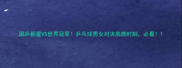 图片 国乒新星VS世界冠军！乒乓球男女对决高燃时刻，必看！1