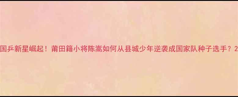图片 国乒新星崛起！莆田籍小将陈嵩如何从县城少年逆袭成国家队种子选手？2
