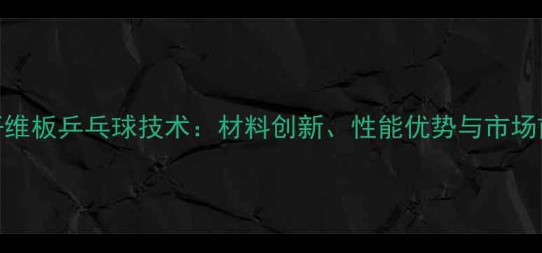 图片 国产纤维板乒乓球技术：材料创新、性能优势与市场前景全
