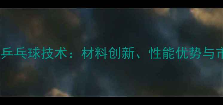 图片 国产纤维板乒乓球技术：材料创新、性能优势与市场前景全2