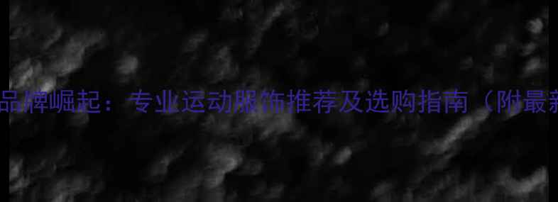 图片 国产羽毛球服品牌崛起：专业运动服饰推荐及选购指南（附最新品牌榜单）1