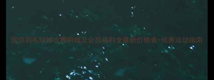 图片 国信羽毛球馆收费明细及会员福利全最新价格表+优惠活动指南