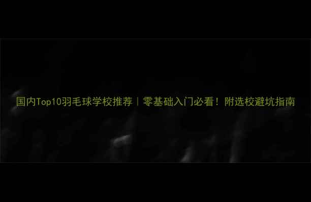 图片 国内Top10羽毛球学校推荐｜零基础入门必看！附选校避坑指南
