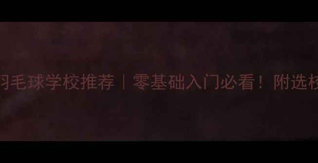 图片 国内Top10羽毛球学校推荐｜零基础入门必看！附选校避坑指南1