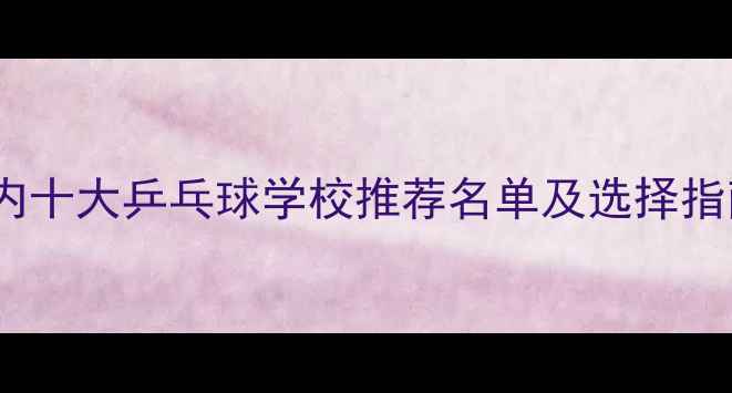 图片 国内十大乒乓球学校推荐名单及选择指南1